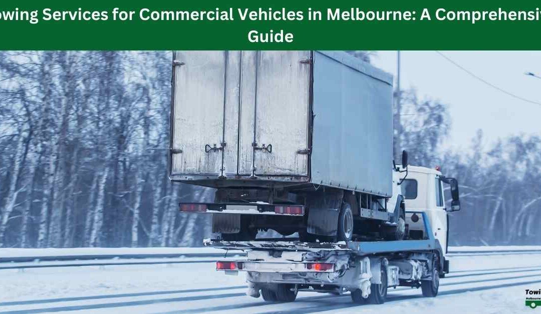 Towing Services for Commercial Vehicles in Melbourne: A Comprehensive Guide