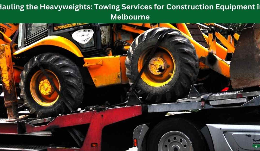 Hauling the Heavyweights: Towing Services for Construction Equipment in Melbourne