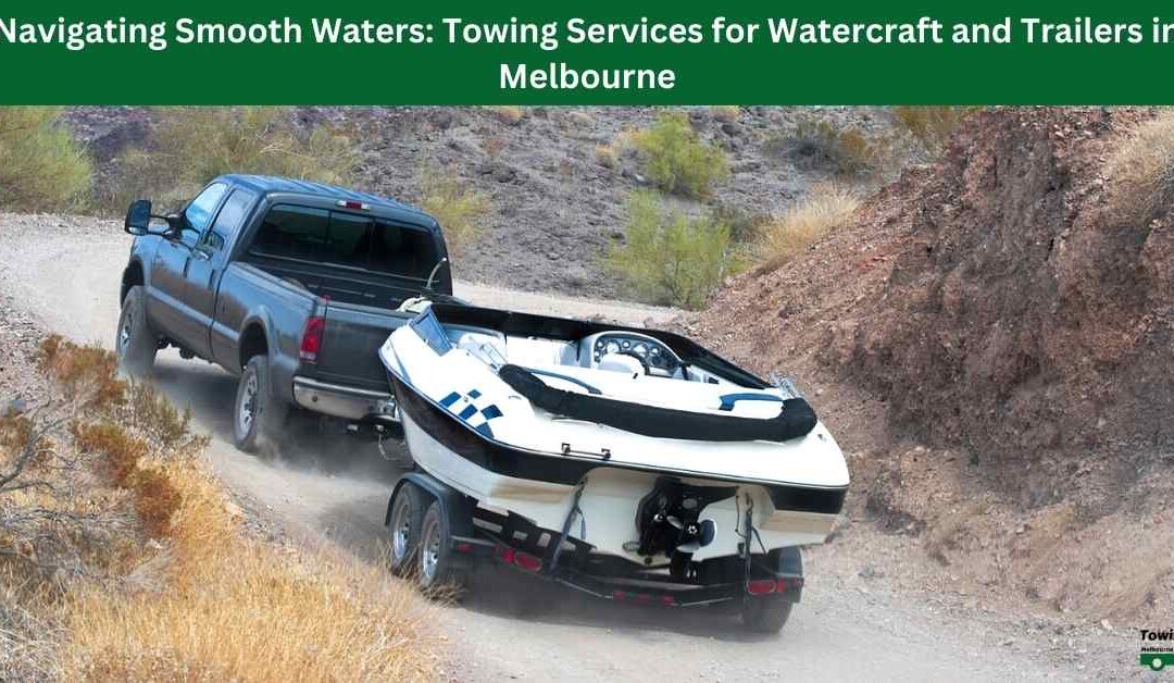 Navigating Smooth Waters: Towing Services for Watercraft and Trailers in Melbourne