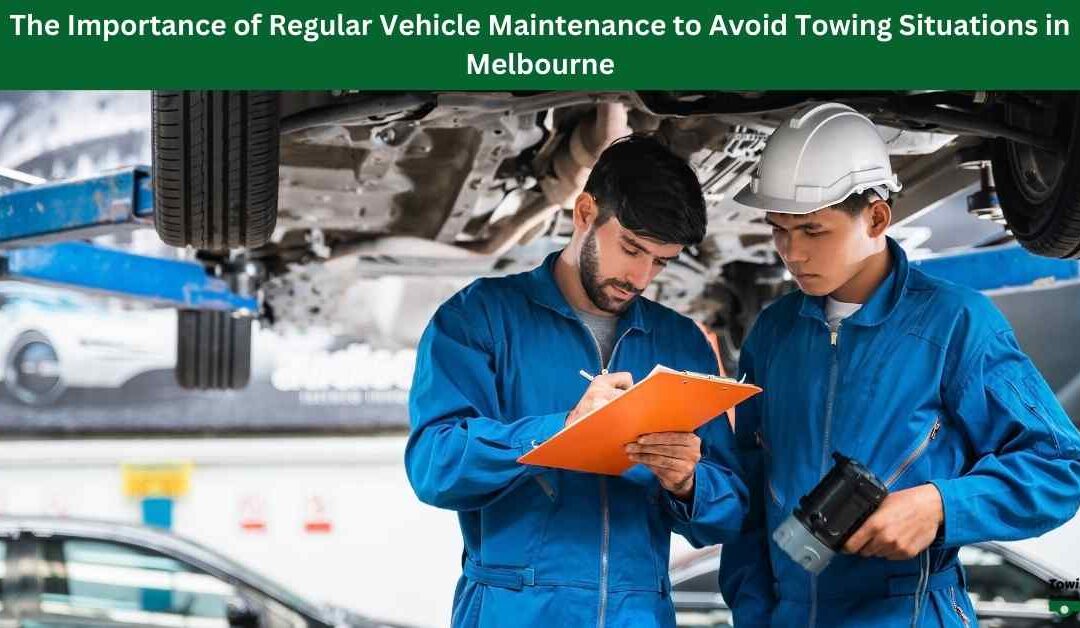 The Importance of Regular Vehicle Maintenance to Avoid Towing Situations in Melbourne