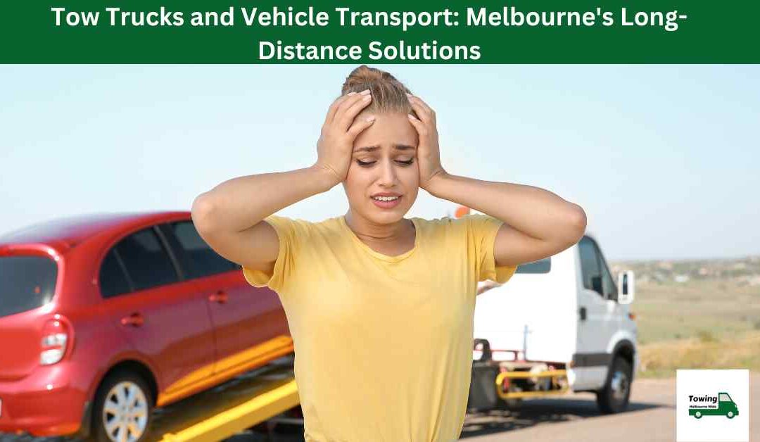 Tow Trucks and Vehicle Transport: Melbourne’s Long-Distance Solutions