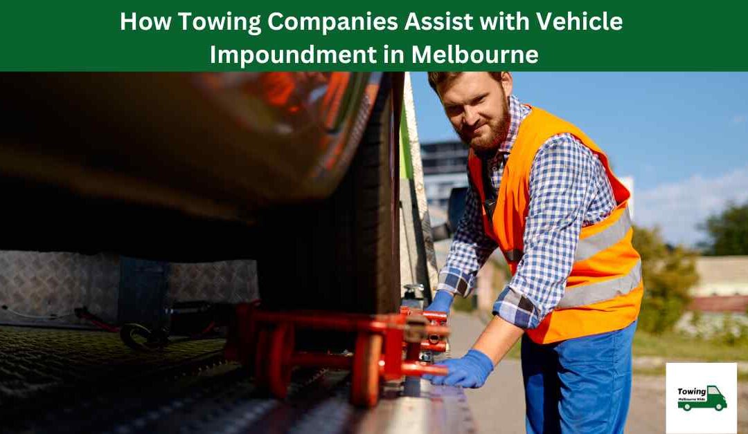 How Towing Companies Assist with Vehicle Impoundment in Melbourne.